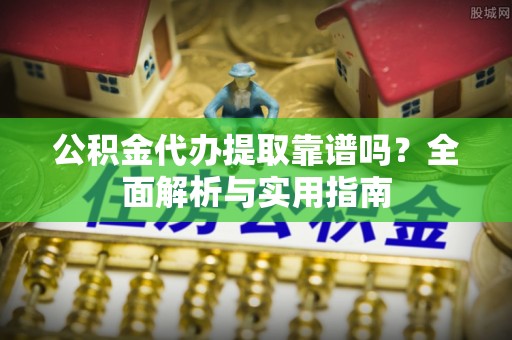 大厂公积金代办提取靠谱吗？全面解析与实用指南