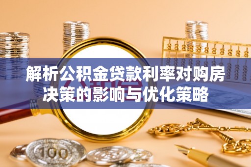 大厂解析公积金贷款利率对购房决策的影响与优化策略