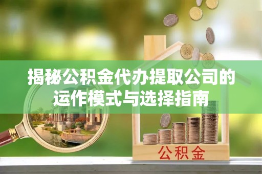 大厂揭秘公积金代办提取公司的运作模式与选择指南