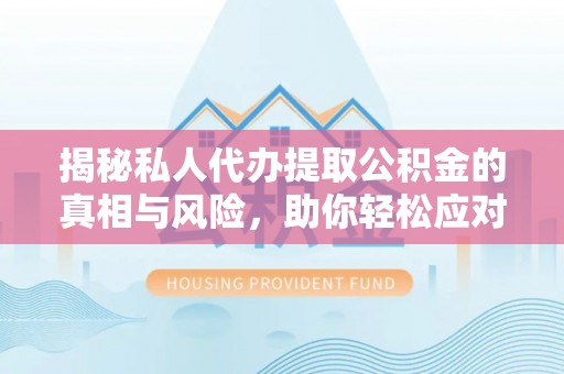 大厂揭秘私人代办提取公积金的真相与风险，助你轻松应对资金难题