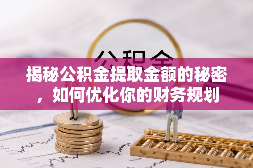 大厂揭秘公积金提取金额的秘密，如何优化你的财务规划