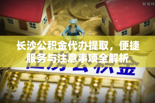 大厂长沙公积金代办提取，便捷服务与注意事项全解析