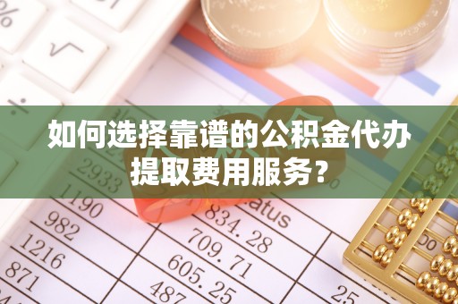 大厂如何选择靠谱的公积金代办提取费用服务？