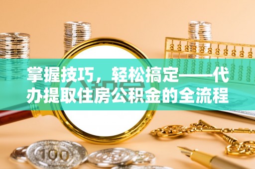 大厂掌握技巧，轻松搞定——代办提取住房公积金的全流程解析