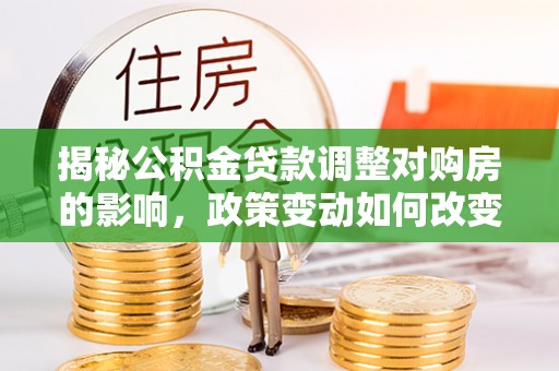 大厂揭秘公积金贷款调整对购房的影响，政策变动如何改变你的买房计划