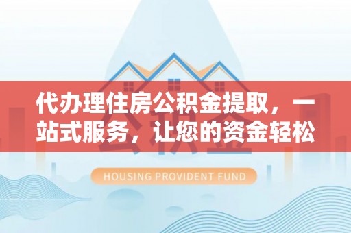 大厂代办理住房公积金提取，一站式服务，让您的资金轻松到账