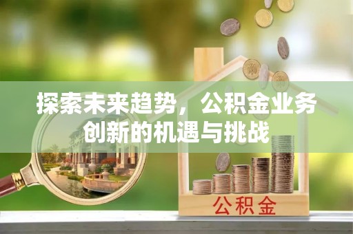 大厂探索未来趋势，公积金业务创新的机遇与挑战
