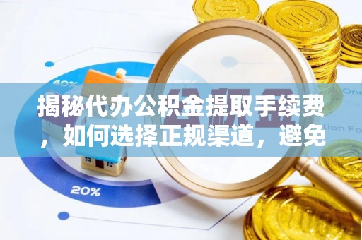 大厂揭秘代办公积金提取手续费，如何选择正规渠道，避免上当受骗