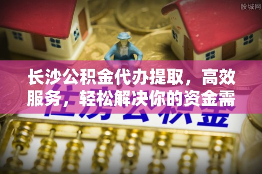 大厂长沙公积金代办提取，高效服务，轻松解决你的资金需求