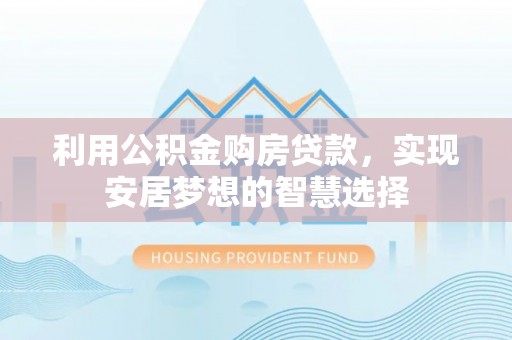 大厂利用公积金购房贷款，实现安居梦想的智慧选择