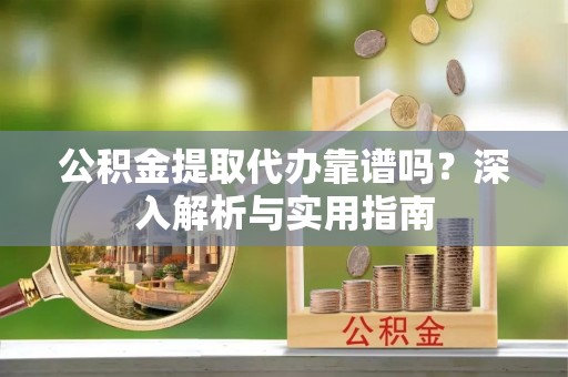 大厂公积金提取代办靠谱吗？深入解析与实用指南