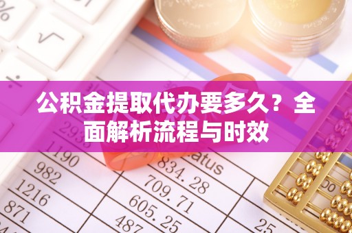 大厂公积金提取代办要多久？全面解析流程与时效
