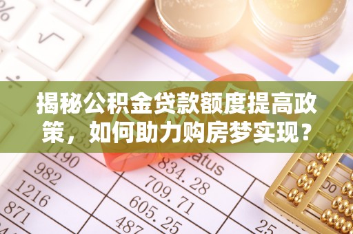 大厂揭秘公积金贷款额度提高政策，如何助力购房梦实现？