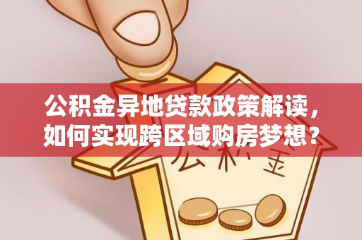 大厂公积金异地贷款政策解读，如何实现跨区域购房梦想？