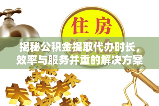 大厂揭秘公积金提取代办时长，效率与服务并重的解决方案