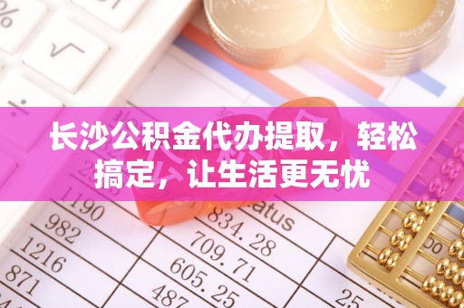 大厂长沙公积金代办提取，轻松搞定，让生活更无忧