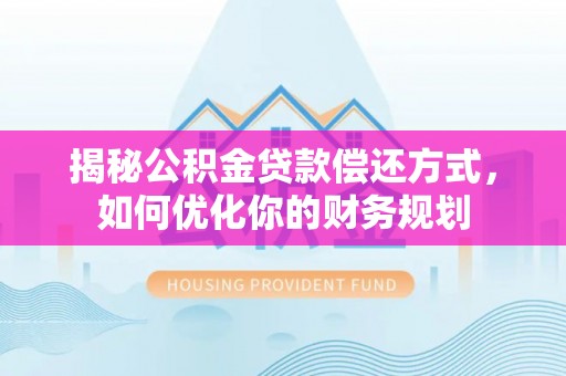 大厂揭秘公积金贷款偿还方式，如何优化你的财务规划