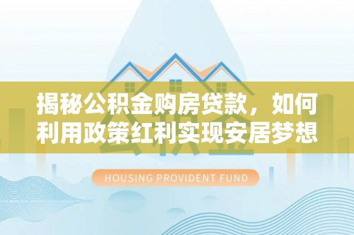 大厂揭秘公积金购房贷款，如何利用政策红利实现安居梦想