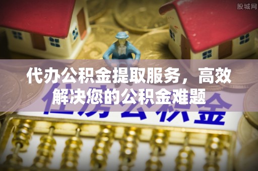 大厂代办公积金提取服务，高效解决您的公积金难题