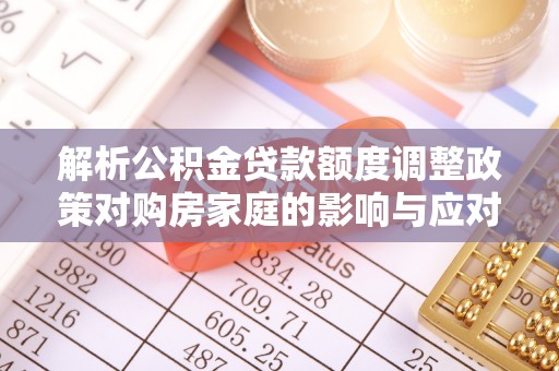 大厂解析公积金贷款额度调整政策对购房家庭的影响与应对策略