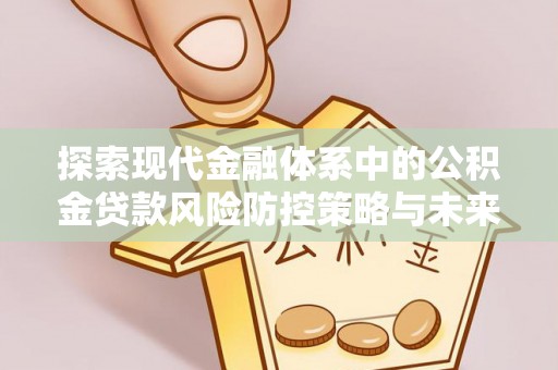 大厂探索现代金融体系中的公积金贷款风险防控策略与未来发展趋势