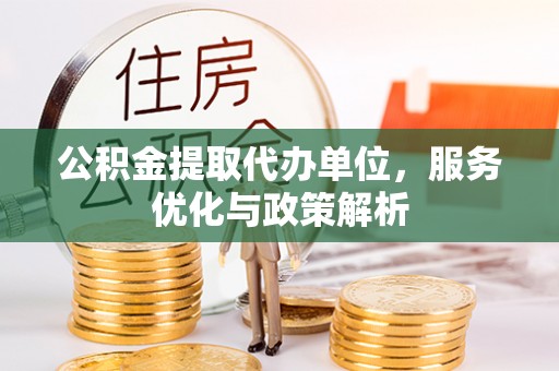 大厂公积金提取代办单位，服务优化与政策解析