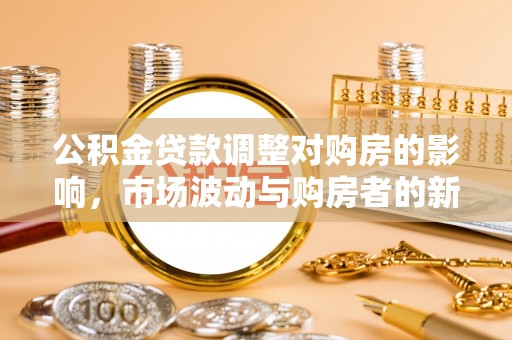 大厂公积金贷款调整对购房的影响，市场波动与购房者的新选择