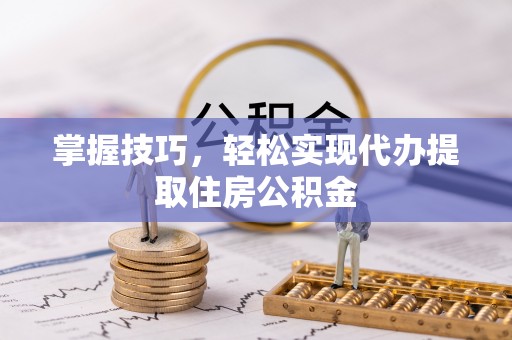 大厂掌握技巧，轻松实现代办提取住房公积金