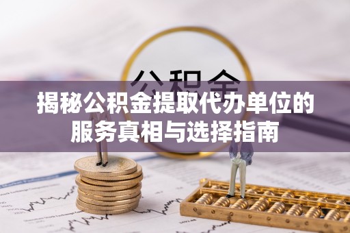 大厂揭秘公积金提取代办单位的服务真相与选择指南