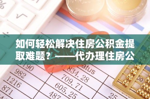 大厂如何轻松解决住房公积金提取难题？——代办理住房公积金提取服务解析