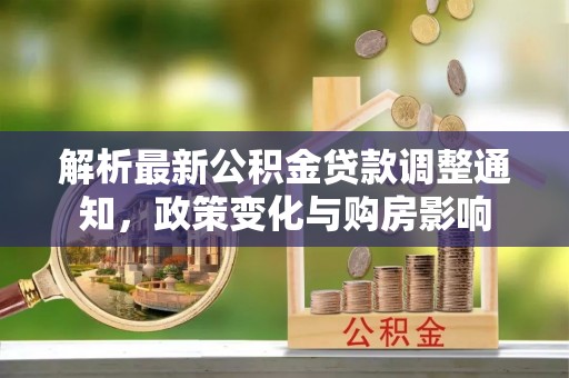 大厂解析最新公积金贷款调整通知，政策变化与购房影响