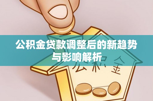 大厂公积金贷款调整后的新趋势与影响解析