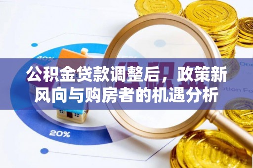 大厂公积金贷款调整后，政策新风向与购房者的机遇分析