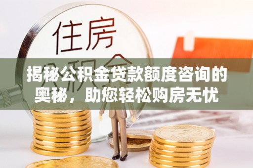 大厂揭秘公积金贷款额度咨询的奥秘，助您轻松购房无忧