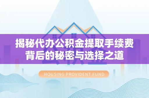 大厂揭秘代办公积金提取手续费背后的秘密与选择之道