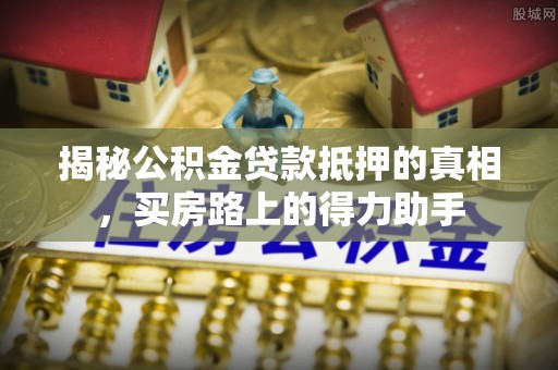大厂揭秘公积金贷款抵押的真相，买房路上的得力助手