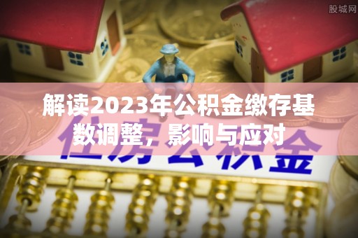 大厂解读2023年公积金缴存基数调整，影响与应对