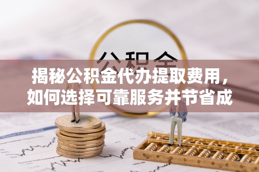 大厂揭秘公积金代办提取费用，如何选择可靠服务并节省成本