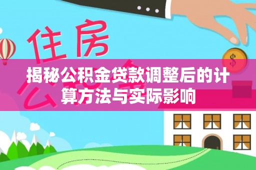 大厂揭秘公积金贷款调整后的计算方法与实际影响