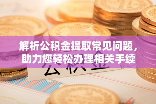 大厂解析公积金提取常见问题，助力您轻松办理相关手续