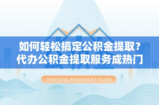 大厂如何轻松搞定公积金提取？代办公积金提取服务成热门选择