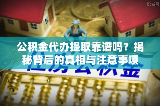 大厂公积金代办提取靠谱吗？揭秘背后的真相与注意事项