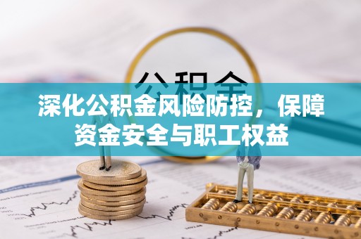 大厂深化公积金风险防控，保障资金安全与职工权益
