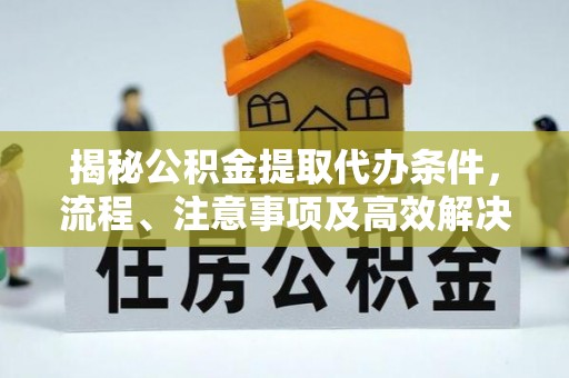 大厂揭秘公积金提取代办条件，流程、注意事项及高效解决方案