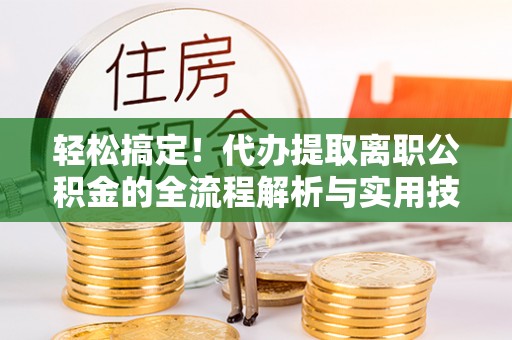 大厂轻松搞定！代办提取离职公积金的全流程解析与实用技巧