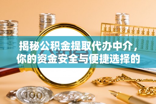 大厂揭秘公积金提取代办中介，你的资金安全与便捷选择的平衡点