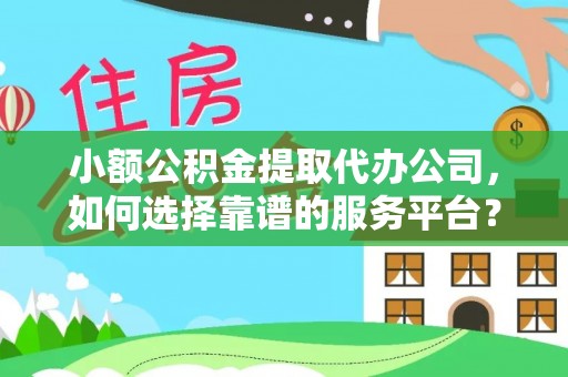 大厂小额公积金提取代办公司，如何选择靠谱的服务平台？