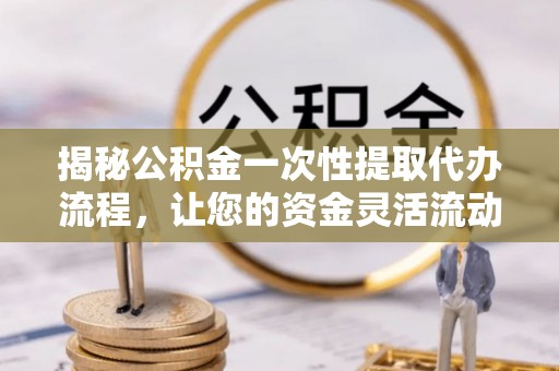 大厂揭秘公积金一次性提取代办流程，让您的资金灵活流动