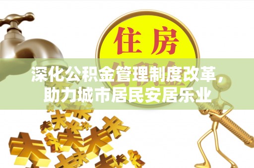 大厂深化公积金管理制度改革，助力城市居民安居乐业