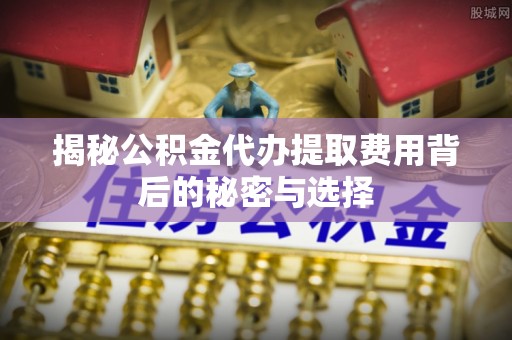 大厂揭秘公积金代办提取费用背后的秘密与选择